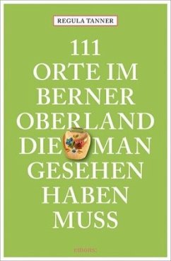 111 Orte im Berner Oberland, die man gesehen haben muss - Tanner, Regula