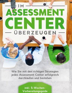 Im Assessment Center überzeugen: Wie Sie mit den richtigen Strategien jedes Assessment Center erfolgreich durchlaufen und bestehen - inkl. 5-Wochen-Vorbereitungsguide