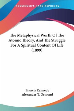 The Metaphysical Worth Of The Atomic Theory, And The Struggle For A Spiritual Content Of Life (1899) - Kennedy, Francis