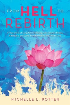 From Hell to Rebirth: A True Story of Long-Term Suffering with Chronic Illness, Addiction, and Lyme Transformed by the Will to Live - Michelle L Potter