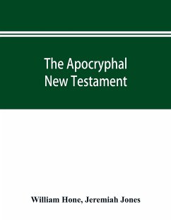 The Apocryphal New Testament, being all the gospels, epistles, and other pieces now extant; attributed in the first four centuries to Jesus Christ, His apostles, and their companions, and not included in the New Testament by its compilers - Hone, William; Jones, Jeremiah