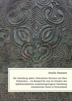 Die Sammlung später chinesischer Bronzen von Hans Oehmichen - ein Beispiel für eine im Zeitalter des Spätkolonialismus zusammengetragene Sammlung ostasiatischer Kunst in Deutschland (eBook, PDF) - Hamann, Amelie