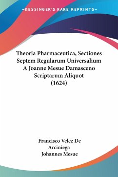 Theoria Pharmaceutica, Sectiones Septem Regularum Universalium A Joanne Mesue Damasceno Scriptarum Aliquot (1624) - Arciniega, Francisco Velez De; Mesue, Johannes