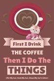 First I Drink The Coffee Then I Do The Things (Pet My Cat, Feed My Cat, Clean My Cat's Litter)