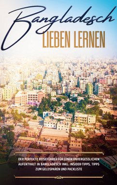 Bangladesch lieben lernen: Der perfekte Reiseführer für einen unvergesslichen Aufenthalt in Bangladesch inkl. Insider-Tipps, Tipps zum Geldsparen und Packliste (eBook, ePUB)