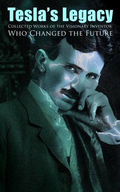 Tesla's Legacy - Collected Works of the Visionary Inventor Who Changed the Future (eBook, ePUB) - Tesla, Nikola
