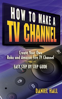 How To Make A TV Channel: Create Your Own Roku and Amazon Fire TV Channel East Step By Step Guide (eBook, ePUB) - Hall, Daniel