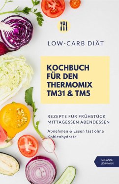 Low-Carb Diät Kochbuch für den Thermomix TM31 und TM5 Rezepte für Frühstück Mittagessen Abendessen Abnehmen und Essen fast ohne Kohlenhydrate (eBook, ePUB) - Lehmann, Susanne