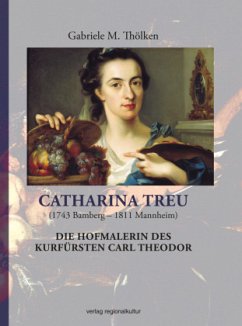 Catharina Treu (1743 Bamberg - 1811 Mannheim) Die Hofmalerin des Kurfürsten Carl Theodor - Thölken, Gabriele M.