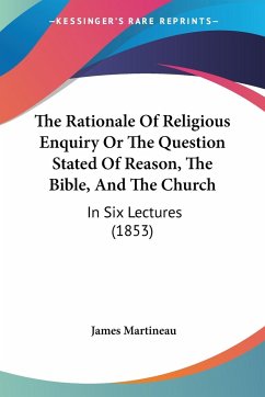 The Rationale Of Religious Enquiry Or The Question Stated Of Reason, The Bible, And The Church - Martineau, James