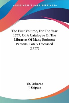 The First Volume, For The Year 1757, Of A Catalogue Of The Libraries Of Many Eminent Persons, Lately Deceased (1757) - Osborne, Th.; Shipton, J.