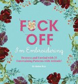 Fuck Off, I'm Embroidering: The Stitch with Attitude Kit with 25 Snarky Embroidery Patterns
