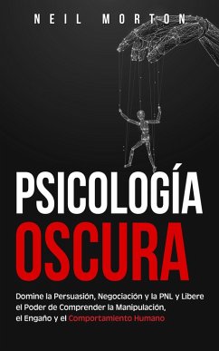 Psicología Oscura: Domine la Persuasión, Negociación y la PNL y Libere el Poder de Comprender la Manipulación, el Engaño y el Comportamiento Humano (eBook, ePUB) - Morton, Neil