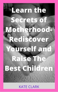 Learn the Secrets of Motherhood- Rediscover Yourself and Raise The Best Children (eBook, ePUB) - Clark, Kate