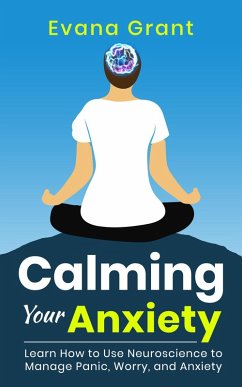 Calming Your Anxiety: Learn How to Use Neuroscience to Manage Panic, Worry, and Anxiety (eBook, ePUB) - Grant, Evana