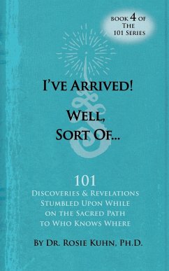 I've Arrived! Well, Sort Of! 101 Discoveries and Revelations Stumbled Upon While On the Sacred Path to Who Knows Where - Kuhn, Rosie