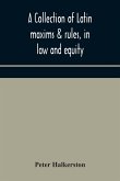 A collection of Latin maxims & rules, in law and equity, selected from the most eminent authors, on the civil, canon, feudal, English and Scots law, with an English translation, and an appendix of reference to the authorities from which the maxims are sel