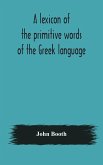A lexicon of the primitive words of the Greek language, inclusive of several leading derivatives, upon a new plan of arrangement; for the use of schools and private persons