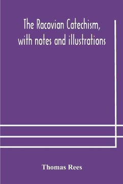 The Racovian catechism, with notes and illustrations; translated from the Latin. To which is prefixed a sketch of the history of Unitarianism in Poland and the adjacent countries - Rees, Thomas