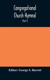 Congregational Church hymnal; Or, Hymns of Worship, Praise, and Prayer Edited for The Congregational Union of England and Wales (Part I) Hymns With Tunes