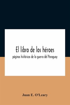El Libro De Los Héroes; Páginas Históricas De La Guerra Del Paraguay - E. O'Leary, Juan