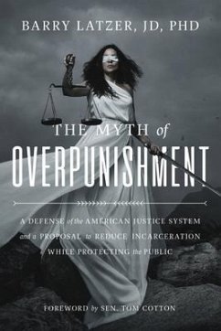 The Myth of Overpunishment: A Defense of the American Justice System and a Proposal to Reduce Incarceration While Protecting the Public - Latzer, Barry