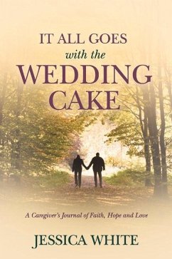 It All Goes with the Wedding Cake: A Caregiver's Journal of Faith, Hope and Love - White, Jessica