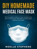 DIY Homemade Medical Face Mask: the Complete Guide on How to Make Your Own Homemade, Washable and Reusable Medical Face Mask (Diy Homemade Tools, #1) (eBook, ePUB)