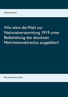 Wie wäre die Wahl zur Nationalversammlung 1919 unter Beibehaltung des absoluten Mehrheitswahlrechts ausgefallen? - Schulz, Andreas