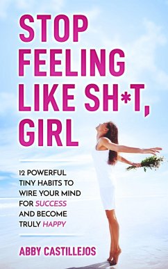 Stop Feeling Like Sh*t, Girl: 12 POWERFUL TINY HABITS TO WIRE YOUR MIND FOR SUCCESS AND BECOME TRULY HAPPY (eBook, ePUB) - Catillejos, Abby