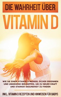 Die Wahrheit über Vitamin D: Wie Sie einen Vitamin D Mangel sicher erkennen und umgehend bekämpfen, um zu neuer Kraft und starker Gesundheit zu finden - inkl. Vitamin D Rezepten und Hinweisen für Babys (eBook, ePUB)