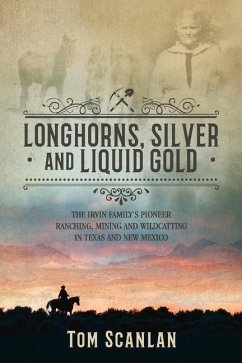 Longhorns, Silver and Liquid Gold: The Irvin Family's Pioneer Ranching, Mining and Wildcatting in Texas and New Mexico - Scanlan, Tom
