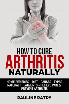 How to Cure Arthritis Naturally : Home Remedies - Diet - Causes - Types - Natural Treatments (eBook, ePUB) - Patry, Pauline