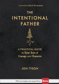 The Intentional Father - A Practical Guide to Raise Sons of Courage and Character