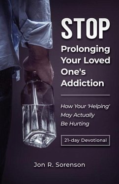 Stop Prolonging Your Loved One's Addiction: How Your 'Helping' May Actually Be Hurting - Sorenson, Jon R.