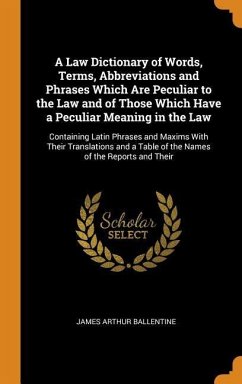 A Law Dictionary of Words, Terms, Abbreviations and Phrases Which Are Peculiar to the Law and of Those Which Have a Peculiar Meaning in the Law - Ballentine, James Arthur
