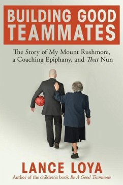 Building Good Teammates: The Story of My Mount Rushmore, a Coaching Epiphany, and That Nun - Loya, Lance