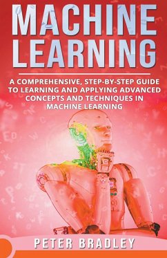 Machine Learning - A Comprehensive, Step-by-Step Guide to Learning and Applying Advanced Concepts and Techniques in Machine Learning - Bradley, Peter