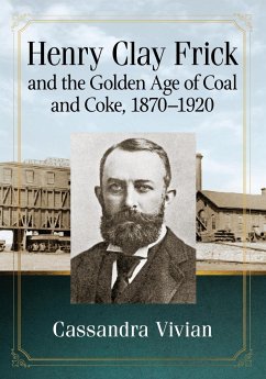 Henry Clay Frick and the Golden Age of Coal and Coke, 1870-1920 - Vivian, Cassandra