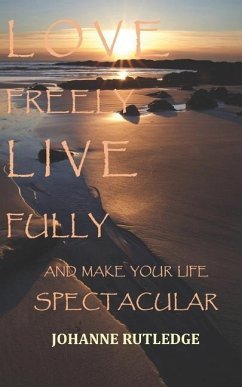 Love Freely Live Fully: Make Your Life Spectacular - Rutledge, Johanne R.