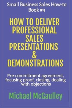 How to Deliver Professional Sales Presentations & Demonstrations: Pre-commitment agreement, Focusing proof, closing, dealing with objections - McGaulley, Michael