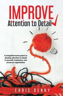Improve Attention To Detail: A straightforward system to develop attention to detail in yourself, employees, and across an organization. - Denny, Chris