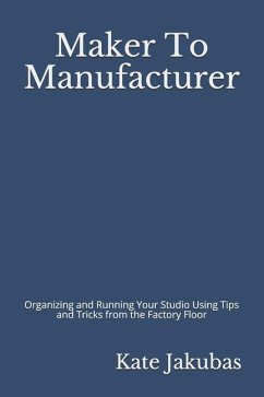 Maker To Manufacturer: Organizing and Running Your Studio Using Tips and Tricks from the Factory Floor - Jakubas, Kate