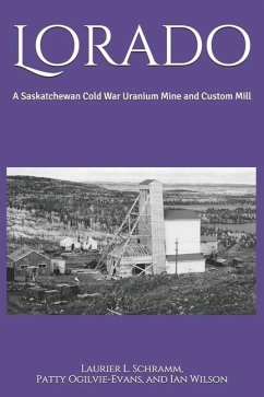 Lorado: A Saskatchewan Cold War Uranium Mine and Custom Mill - Ogilvie-Evans, Patty; Wilson, Ian; Schramm, Laurier L.