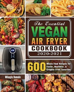 The Essential Vegan Air Fryer Cookbook 2020-2021: 600 Whole Food Recipes for Faster, Healthier, & Crispier Fried Favorites - Dumolo, Mikayla