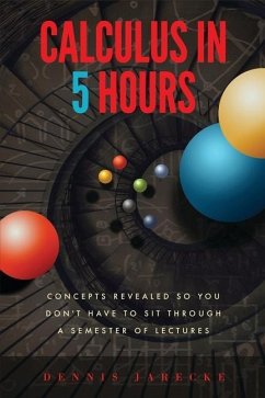 Calculus in 5 Hours: Concepts Revealed so You Don't Have to Sit Through a Semester of Lectures - Jarecke, Dennis