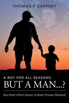 A Boy for All Seasons, but a Man...?: Boys Need a Hero's Journey to Reach Virtuous Manhood - Caffrey, Thomas R.