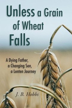 Unless a Grain of Wheat Falls: A Dying Father, a Changing Son, a Lenten Journey - Hobbs, Jason B.
