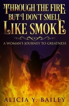 Through The Fire But I Don't Smell Like Smoke: A Woman's Journey To Greatness - Bailey, Alicia Y.