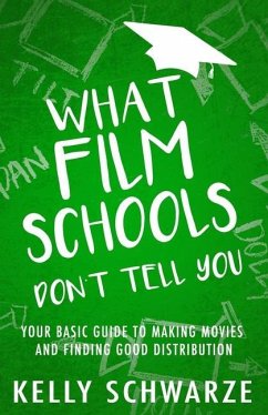What Film Schools Don't Tell You: Your Basic Guide to Making Movies and Finding Good Distribution - Schwarze, Kelly